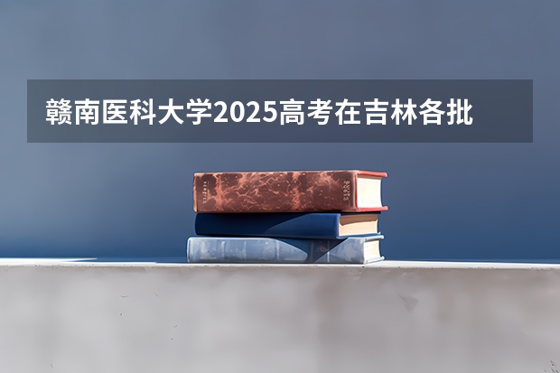 赣南医科大学2025高考在吉林各批次选科要求如何