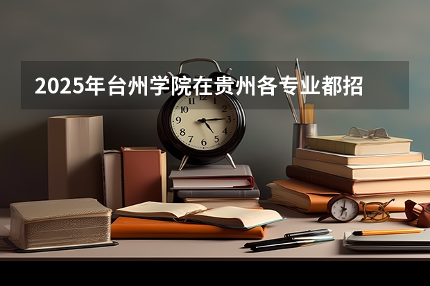 2025年台州学院在贵州各专业都招多少人（2026参考）