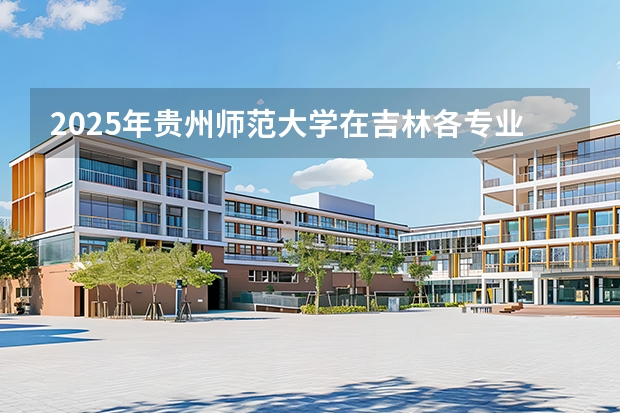 2025年贵州师范大学在吉林各专业都招多少人（2026参考）