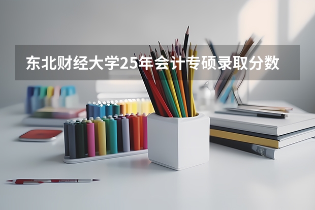 东北财经大学25年会计专硕录取分数线 东北财经大学2025录取分数线