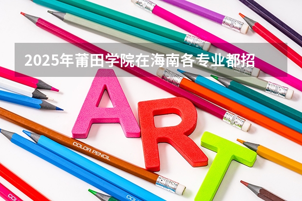 2025年莆田学院在海南各专业都招多少人（2026参考）