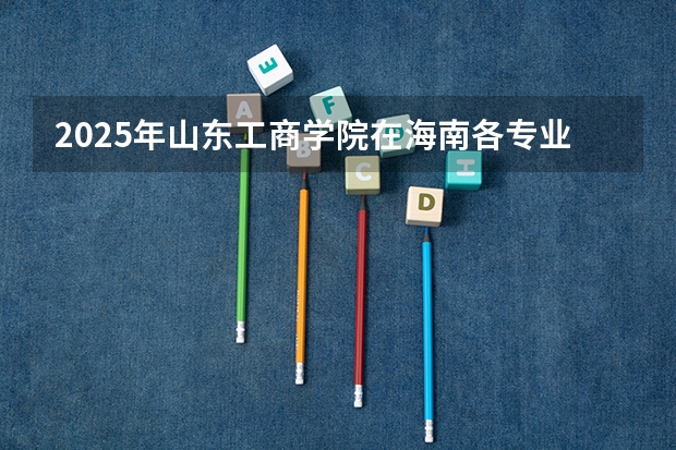 2025年山东工商学院在海南各专业都招多少人（2026参考）