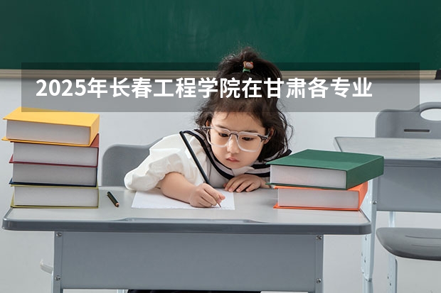 2025年长春工程学院在甘肃各专业都招多少人（2026参考）