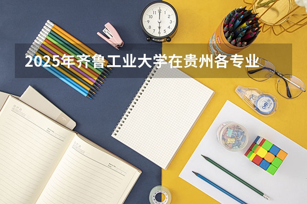 2025年齐鲁工业大学在贵州各专业都招多少人（2026参考）