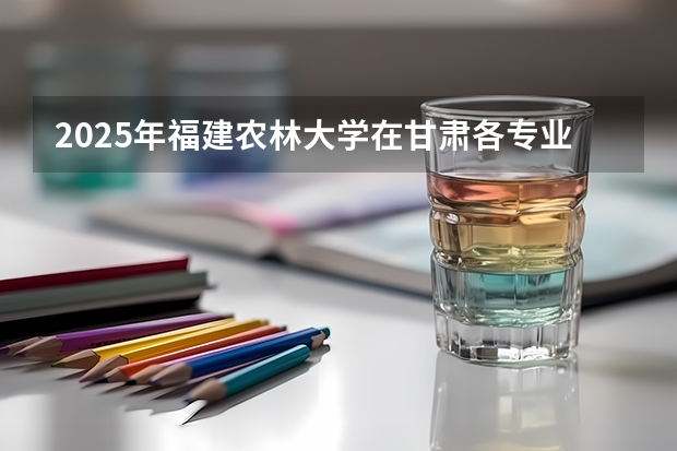2025年福建农林大学在甘肃各专业都招多少人（2026参考）