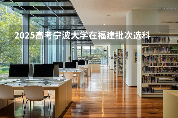 2025高考宁波大学在福建批次选科要求有哪些