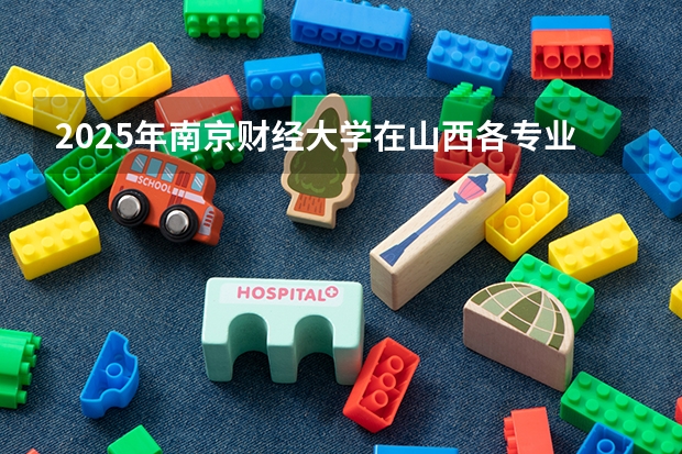 2025年南京财经大学在山西各专业都招多少人（2026参考）