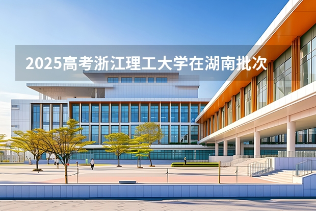 2025高考浙江理工大学在湖南批次选科要求有哪些