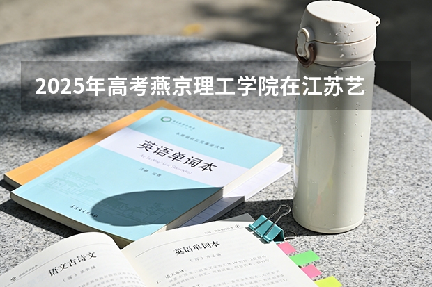 2025年高考燕京理工学院在江苏艺术类投档分数线总汇