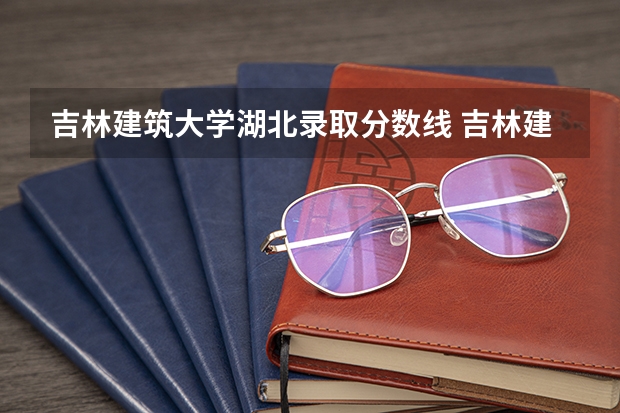 吉林建筑大学湖北录取分数线 吉林建筑大学湖北招生人数多少