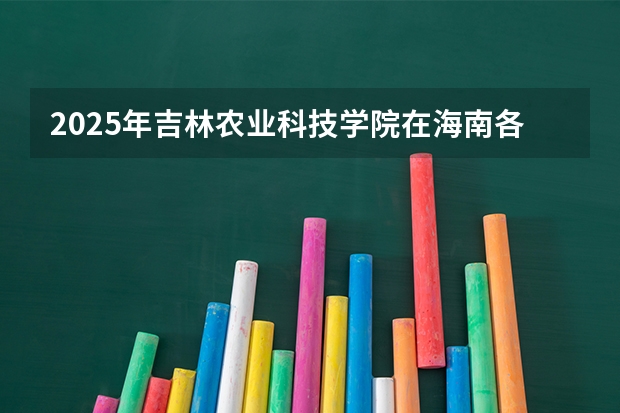 2025年吉林农业科技学院在海南各专业都招多少人（2026参考）