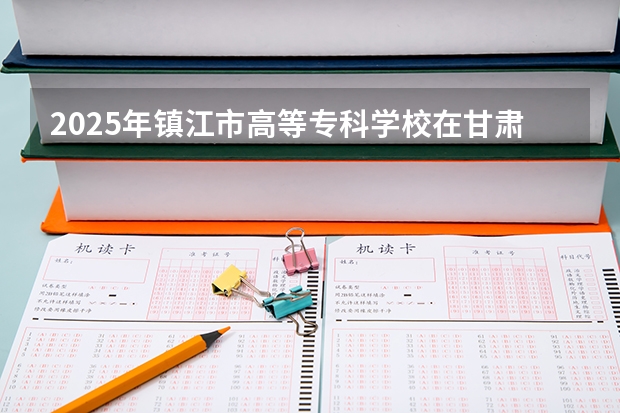 2025年镇江市高等专科学校在甘肃各专业都招多少人（2026参考）