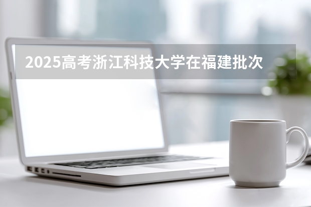 2025高考浙江科技大学在福建批次选科要求有哪些