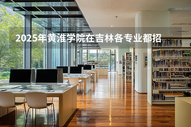 2025年黄淮学院在吉林各专业都招多少人（2026参考）