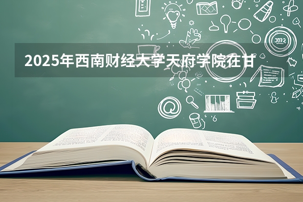 2025年西南财经大学天府学院在甘肃各专业都招多少人（2026参考）