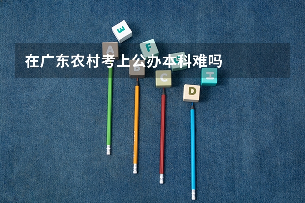 在广东农村考上公办本科难吗