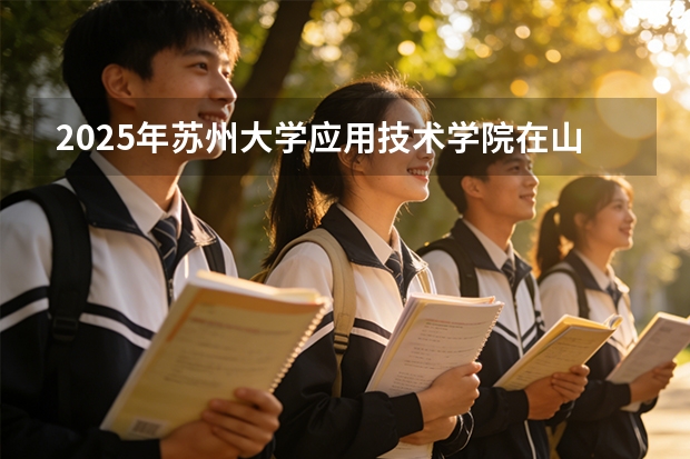 2025年苏州大学应用技术学院在山西各专业都招多少人（2026参考）