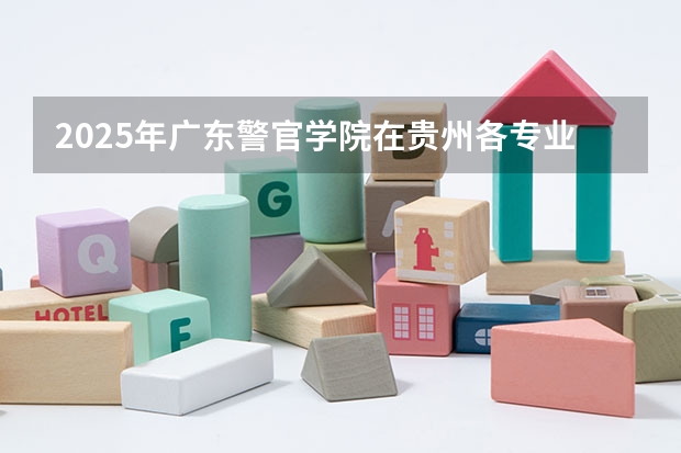 2025年广东警官学院在贵州各专业都招多少人（2026参考）