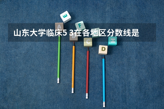 山东大学临床5 3在各地区分数线是多少