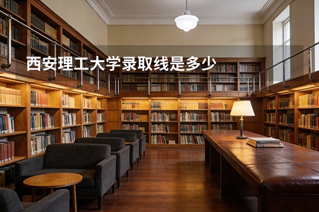 西安理工大学录取线是多少