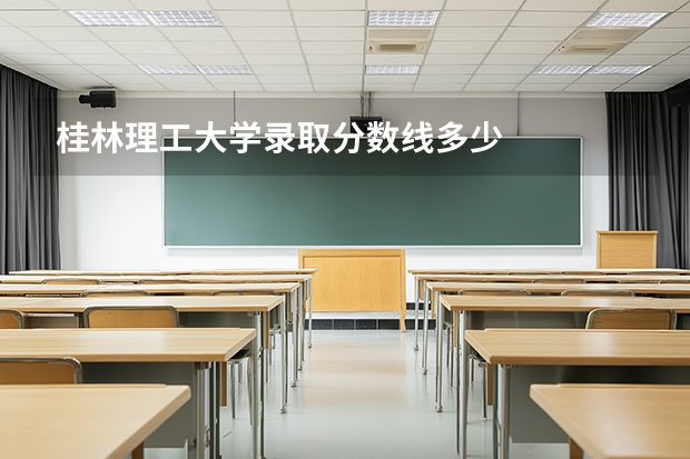 桂林理工大学录取分数线多少