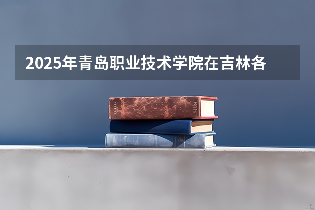 2025年青岛职业技术学院在吉林各专业都招多少人（2026参考）