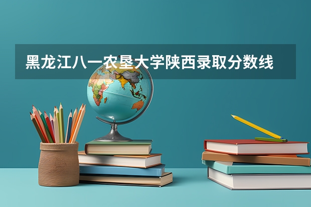 黑龙江八一农垦大学陕西录取分数线 黑龙江八一农垦大学陕西招生人数多少
