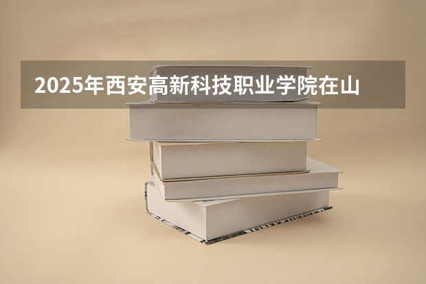 2025年西安高新科技职业学院在山西各专业都招多少人（2026参考）