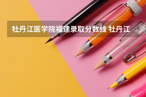 牡丹江医学院福建录取分数线 牡丹江医学院福建招生人数多少