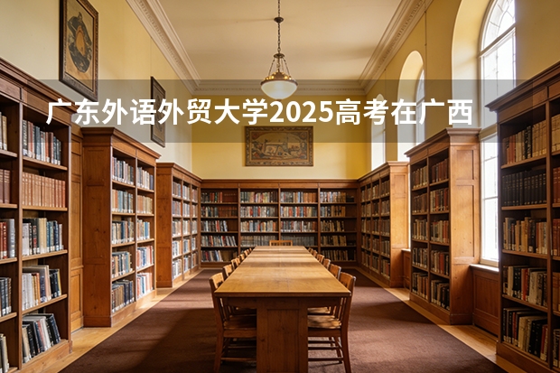广东外语外贸大学2025高考在广西投档分数线