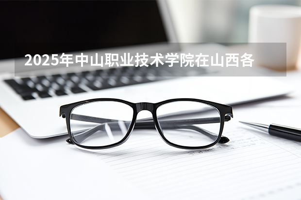 2025年中山职业技术学院在山西各专业都招多少人（2026参考）