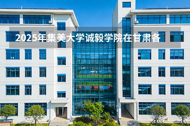 2025年集美大学诚毅学院在甘肃各专业都招多少人（2026参考）