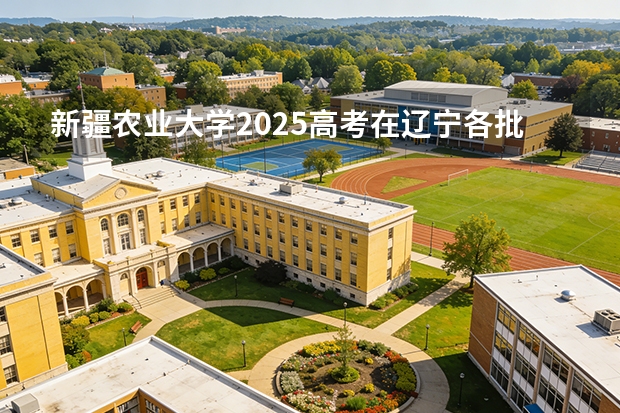 新疆农业大学2025高考在辽宁各批次选科要求如何
