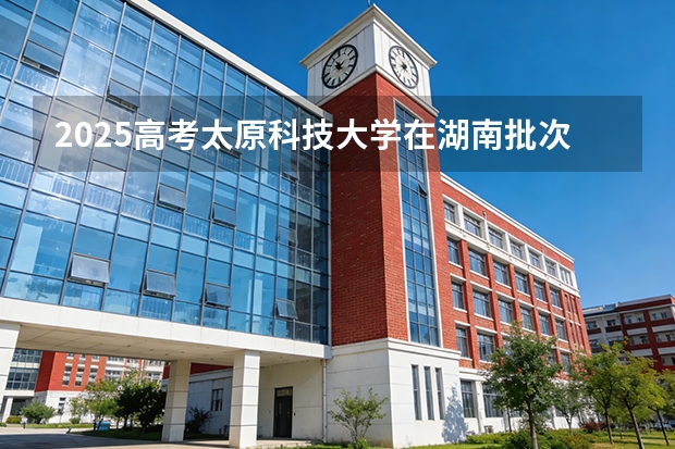2025高考太原科技大学在湖南批次选科要求有哪些