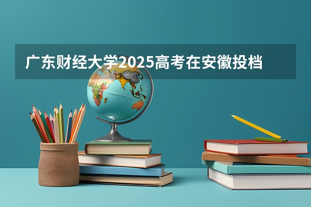 广东财经大学2025高考在安徽投档分数线