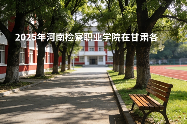 2025年河南检察职业学院在甘肃各专业都招多少人（2026参考）