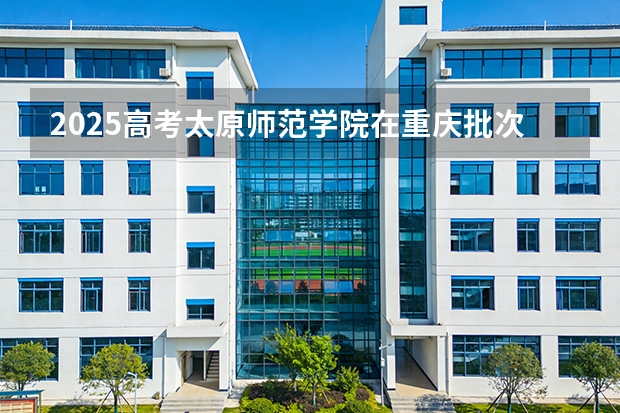 2025高考太原师范学院在重庆批次选科要求有哪些