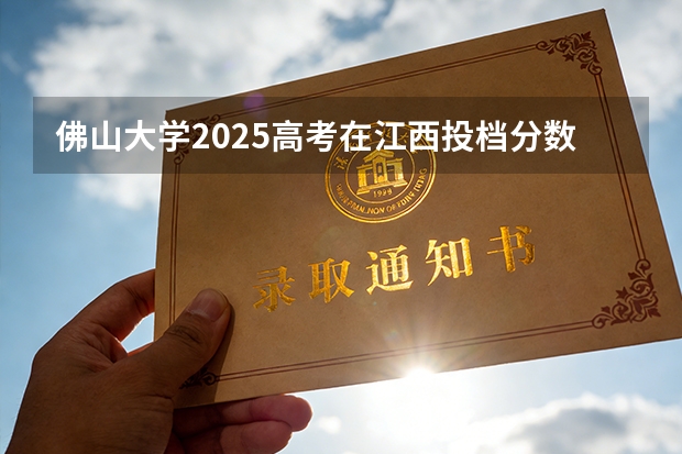 佛山大学2025高考在江西投档分数线