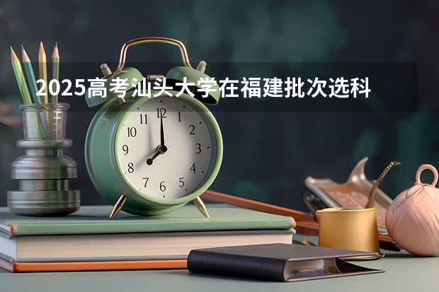 2025高考汕头大学在福建批次选科要求有哪些