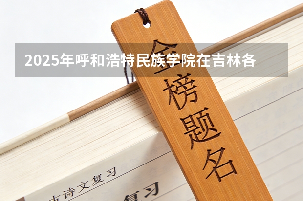 2025年呼和浩特民族学院在吉林各专业都招多少人（2026参考）