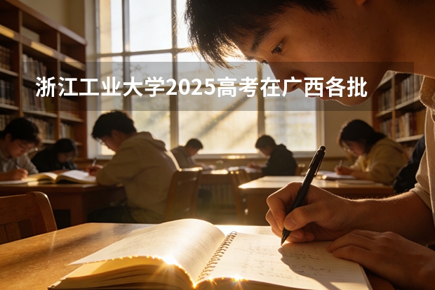 浙江工业大学2025高考在广西各批次选科要求如何