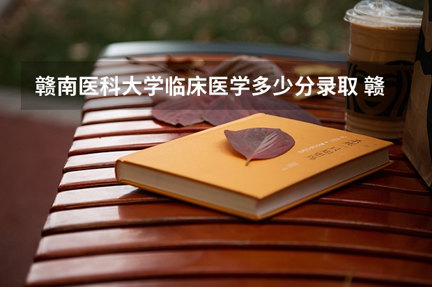 赣南医科大学临床医学多少分录取 赣南医学院临床医学分数线2025