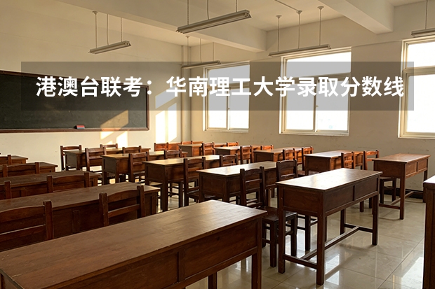 港澳台联考：华南理工大学录取分数线公布（华南理工三一浙江录取分数线）