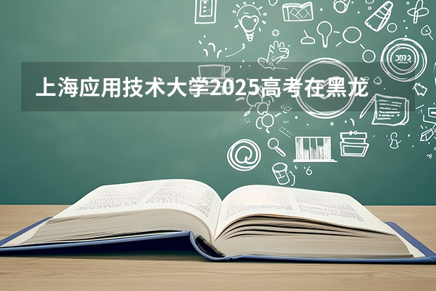 上海应用技术大学2025高考在黑龙江投档分数线