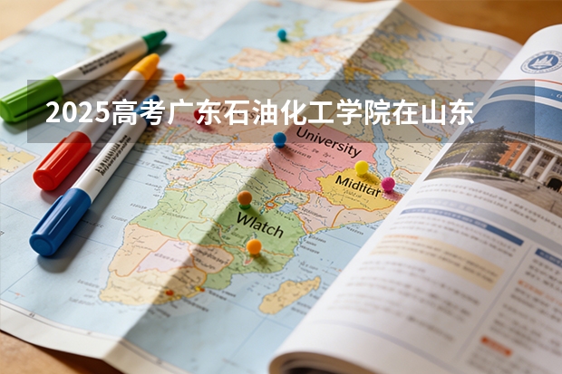 2025高考广东石油化工学院在山东批次选科要求有哪些