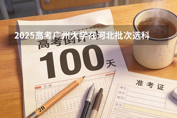 2025高考广州大学在河北批次选科要求有哪些