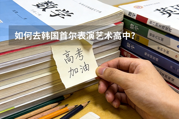 如何去韩国首尔表演艺术高中？
