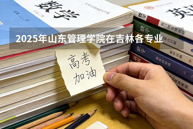 2025年山东管理学院在吉林各专业都招多少人（2026参考）