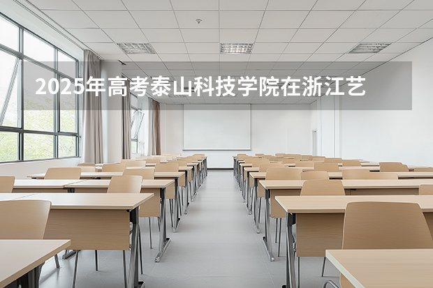 2025年高考泰山科技学院在浙江艺术类投档分数线总汇
