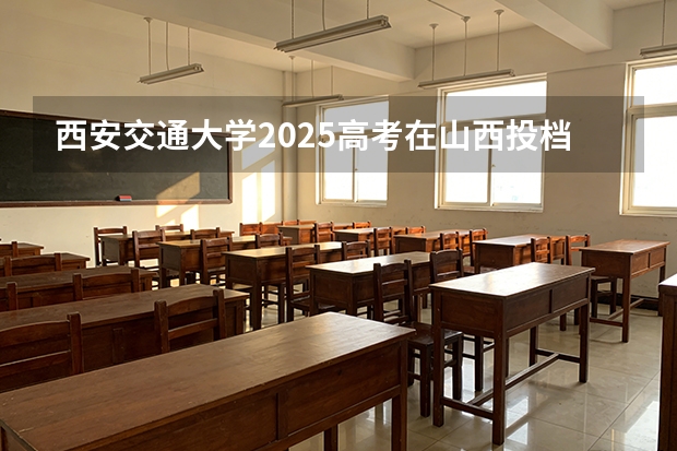 西安交通大学2025高考在山西投档分数线